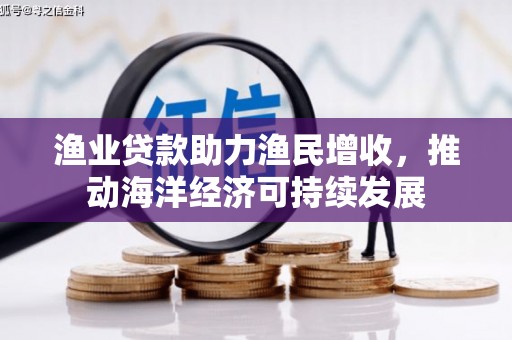洋县渔业贷款助力渔民增收，推动海洋经济可持续发展