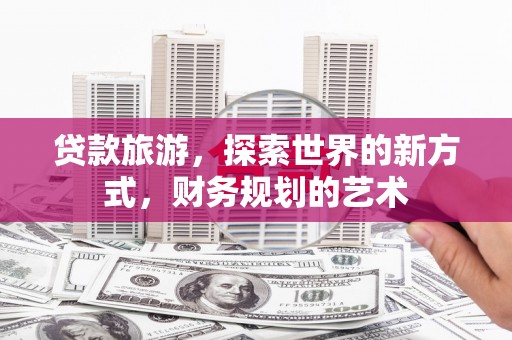 洋县贷款旅游，探索世界的新方式，财务规划的艺术