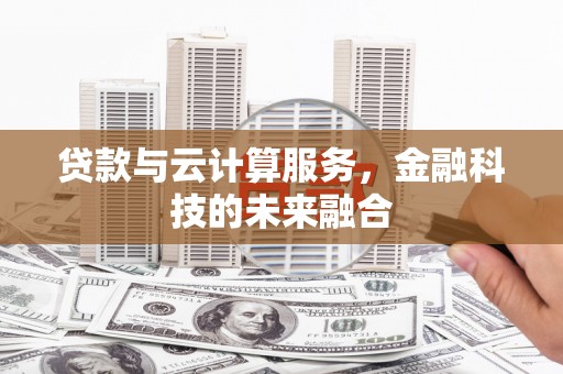 洋县贷款与云计算服务，金融科技的未来融合