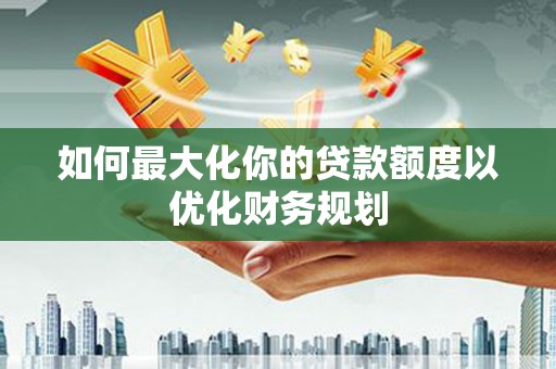 洋县如何最大化你的贷款额度以优化财务规划