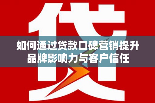 洋县如何通过贷款口碑营销提升品牌影响力与客户信任