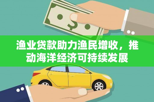洋县渔业贷款助力渔民增收，推动海洋经济可持续发展