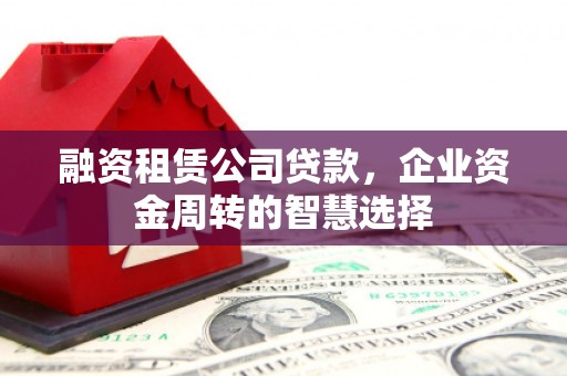 洋县融资租赁公司贷款，企业资金周转的智慧选择