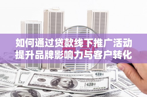 洋县如何通过贷款线下推广活动提升品牌影响力与客户转化率
