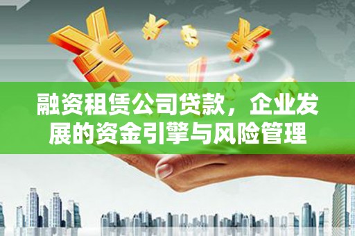 洋县融资租赁公司贷款，企业发展的资金引擎与风险管理