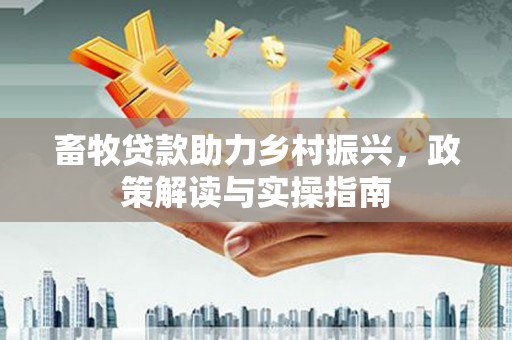 洋县畜牧贷款助力乡村振兴，政策解读与实操指南