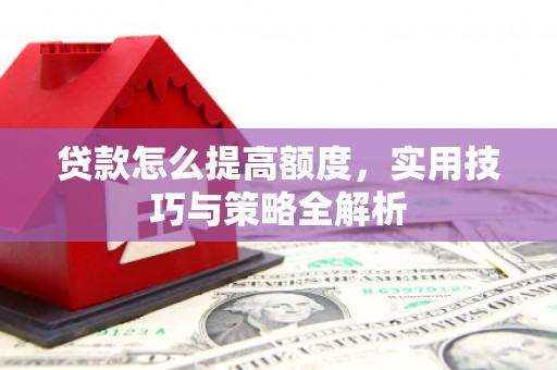 洋县贷款怎么提高额度，实用技巧与策略全解析