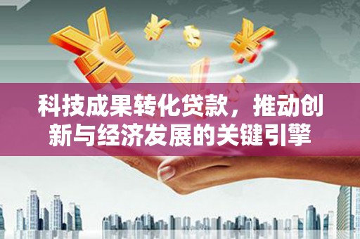 洋县科技成果转化贷款，推动创新与经济发展的关键引擎