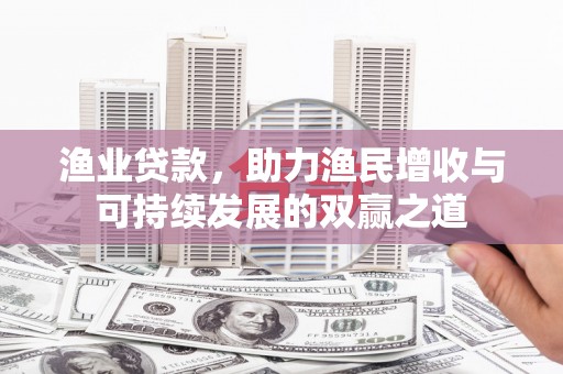 洋县渔业贷款，助力渔民增收与可持续发展的双赢之道