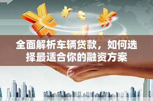 洋县全面解析车辆贷款，如何选择最适合你的融资方案