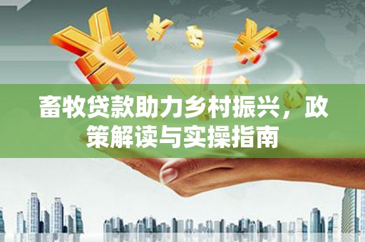 洋县畜牧贷款助力乡村振兴，政策解读与实操指南