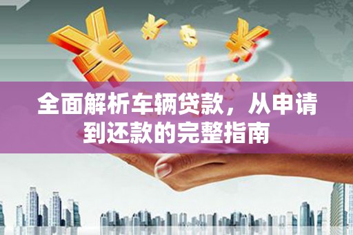洋县全面解析车辆贷款，从申请到还款的完整指南