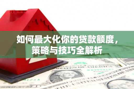 洋县如何最大化你的贷款额度，策略与技巧全解析