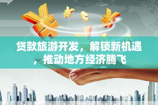 洋县贷款旅游开发，解锁新机遇，推动地方经济腾飞