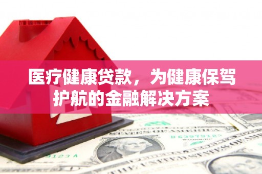 洋县医疗健康贷款，为健康保驾护航的金融解决方案