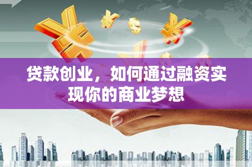 洋县贷款创业，如何通过融资实现你的商业梦想