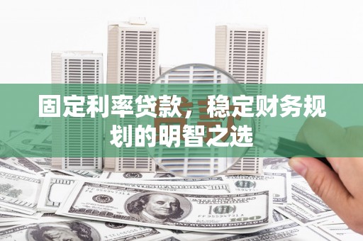 洋县固定利率贷款，稳定财务规划的明智之选