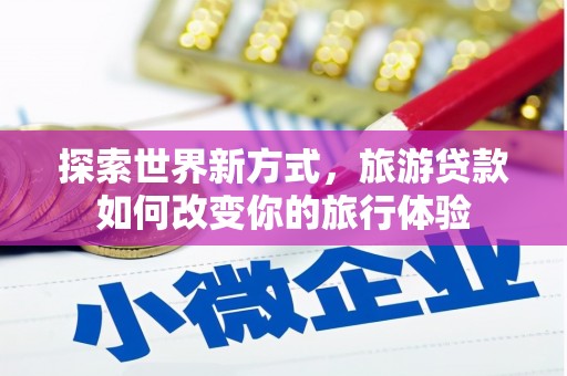 洋县探索世界新方式，旅游贷款如何改变你的旅行体验