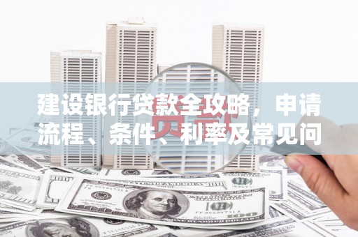 洋县建设银行贷款全攻略，申请流程、条件、利率及常见问题解答