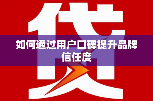 洋县如何通过用户口碑提升品牌信任度