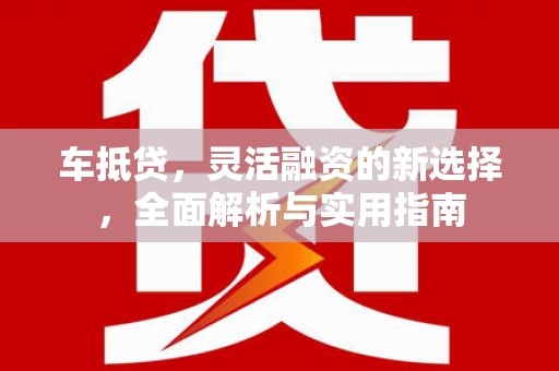 洋县车抵贷，灵活融资的新选择，全面解析与实用指南