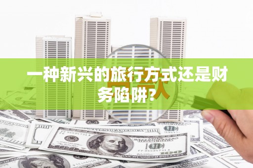 洋县一种新兴的旅行方式还是财务陷阱？