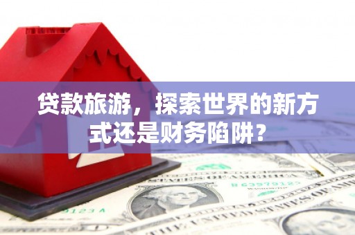 洋县贷款旅游，探索世界的新方式还是财务陷阱？
