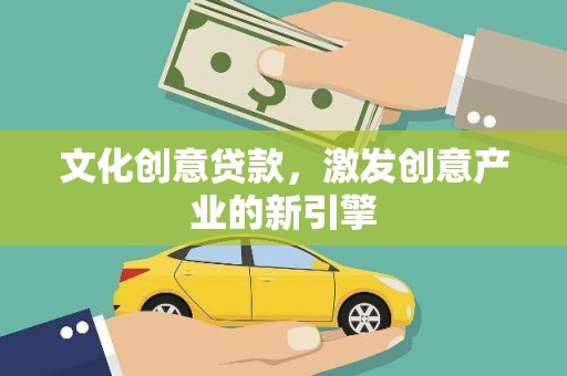 洋县文化创意贷款，激发创意产业的新引擎